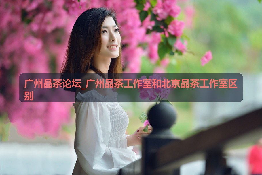 广州品茶论坛_广州品茶工作室和北京品茶工作室区别社交习惯